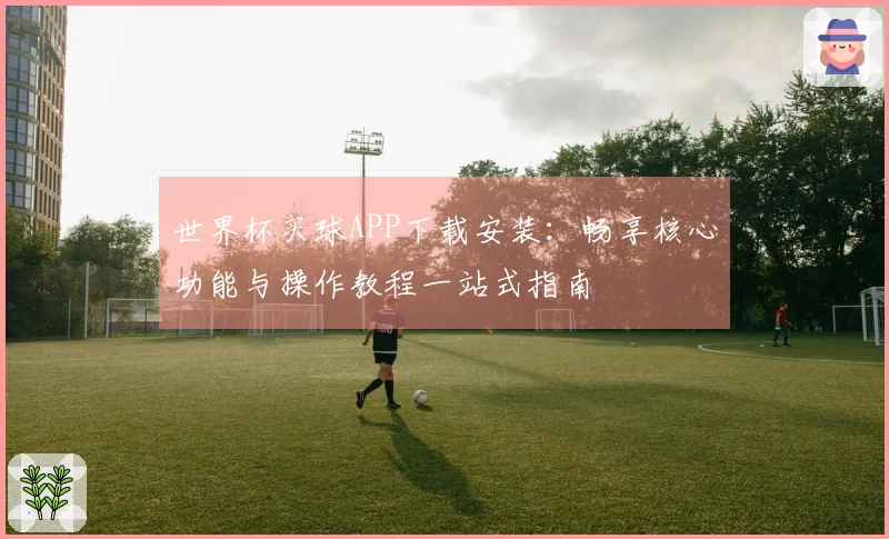 世界杯买球APP下载安装：畅享核心功能与操作教程一站式指南