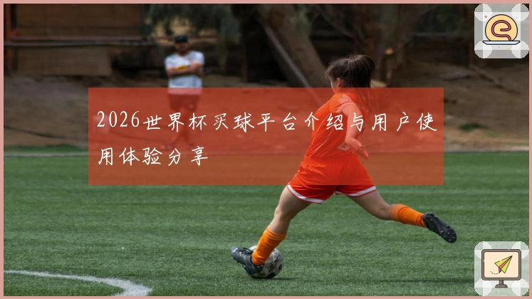 2026世界杯买球平台介绍与用户使用体验分享