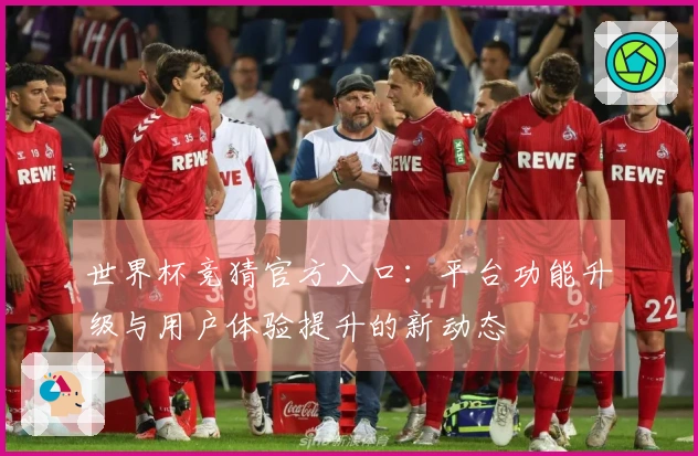 世界杯竞猜官方入口：平台功能升级与用户体验提升的新动态