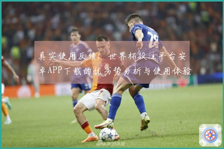 真实使用反馈：世界杯投注平台安卓APP下载的优劣势分析与使用体验分享