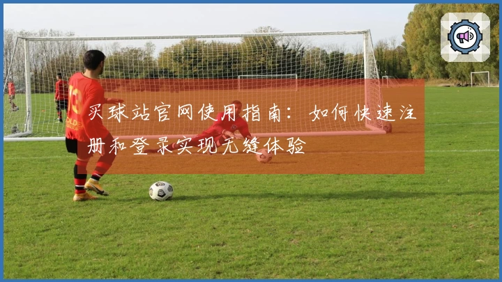 买球站官网使用指南：如何快速注册和登录实现无缝体验