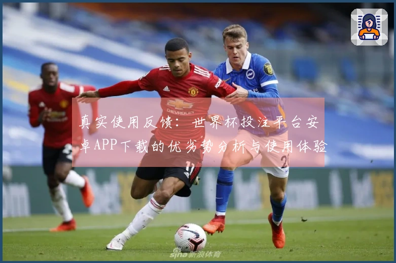 真实使用反馈:世界杯投注平台安卓APP下载的优劣势分析与使用体验分享