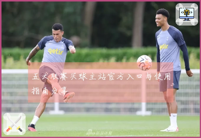 五大联赛买球主站官方入口与使用指南分享
