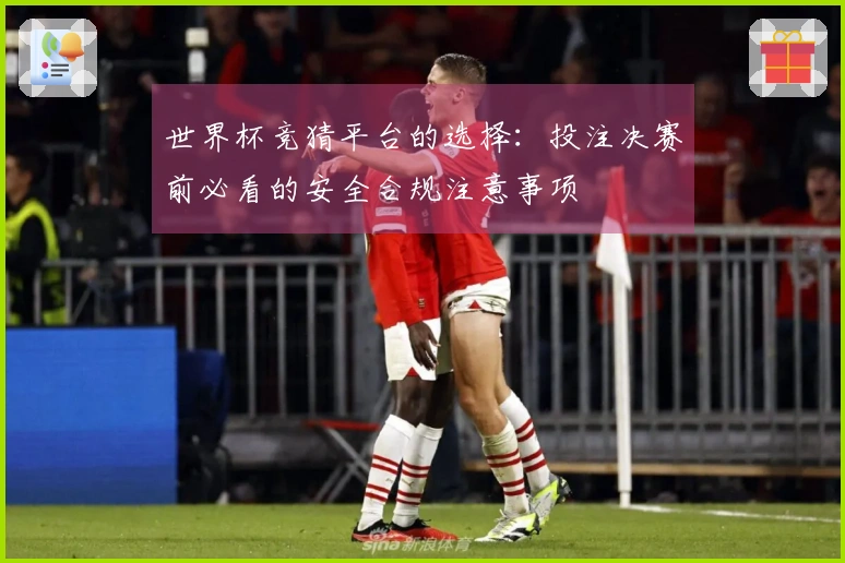 世界杯竞猜平台的选择:投注决赛前必看的安全合规注意事项