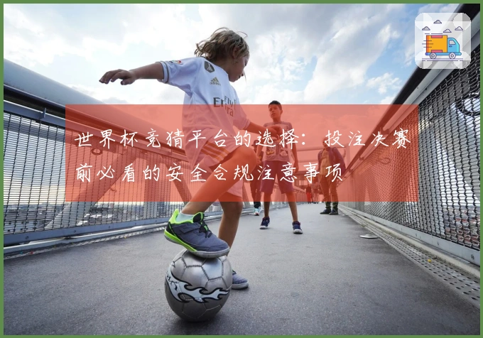 世界杯竞猜平台的选择：投注决赛前必看的安全合规注意事项