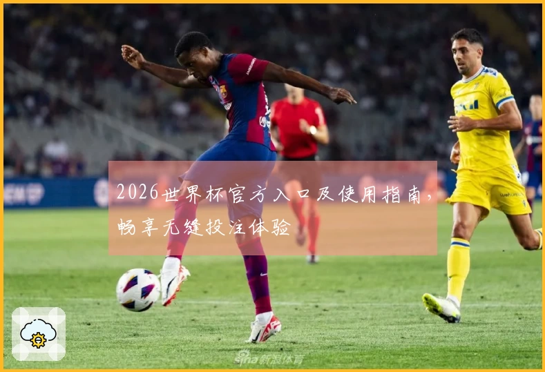 2026世界杯官方入口及使用指南，畅享无缝投注体验