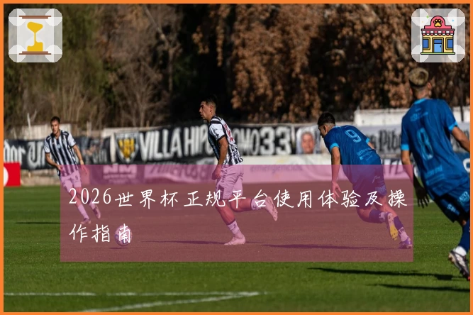 2026世界杯正规平台使用体验及操作指南