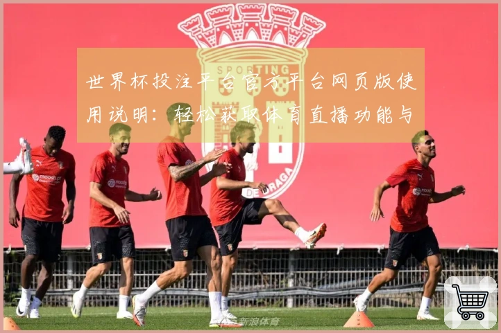 世界杯投注平台官方平台网页版使用说明:轻松获取体育直播功能与体验指南
