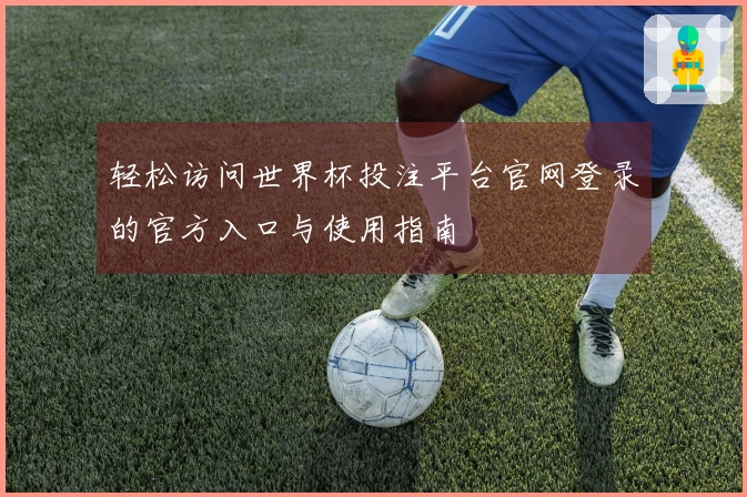 轻松访问世界杯投注平台官网登录的官方入口与使用指南