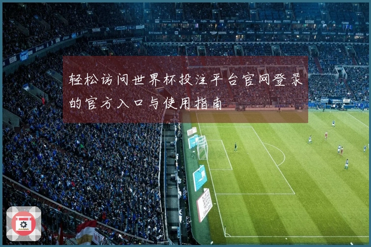 轻松访问世界杯投注平台官网登录的官方入口与使用指南