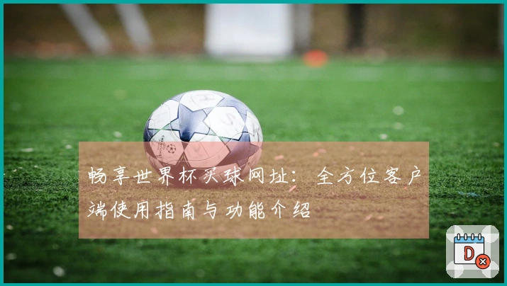 畅享世界杯买球网址:全方位客户端使用指南与功能介绍